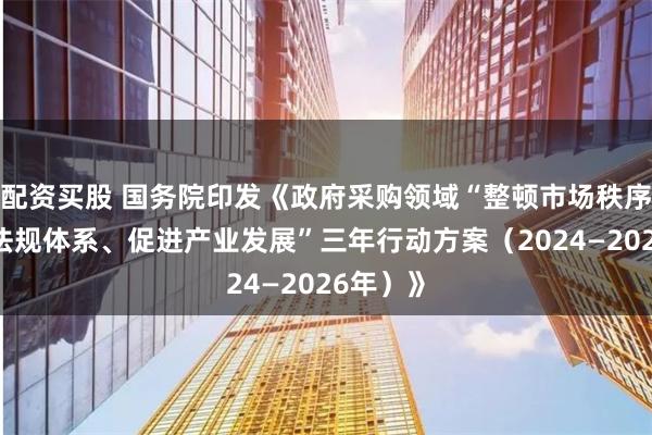 配资买股 国务院印发《政府采购领域“整顿市场秩序、建设法规体系、促进产业发展”三年行动方案（2024—2026年）》