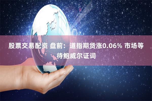 股票交易配资 盘前：道指期货涨0.06% 市场等待鲍威尔证词