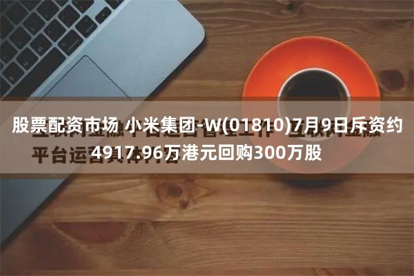 股票配资市场 小米集团-W(01810)7月9日斥资约4917.96万港元回购300万股