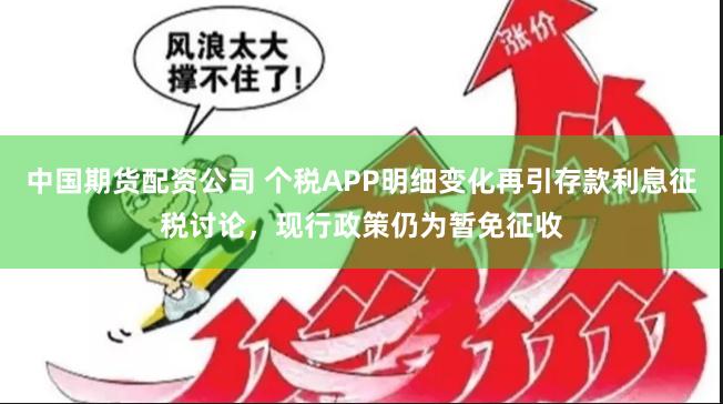 中国期货配资公司 个税APP明细变化再引存款利息征税讨论，现行政策仍为暂免征收