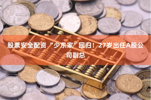 股票安全配资 “少东家”回归！27岁出任A股公司副总