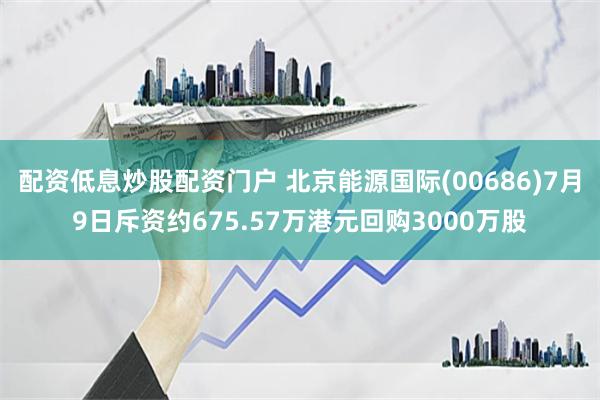 配资低息炒股配资门户 北京能源国际(00686)7月9日斥资约675.57万港元回购3000万股