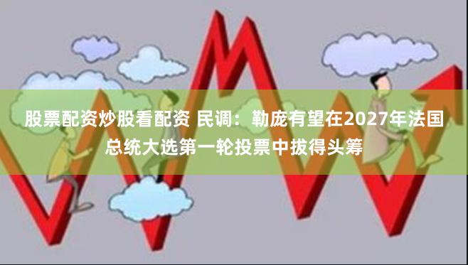 股票配资炒股看配资 民调：勒庞有望在2027年法国总统大选第一轮投票中拔得头筹