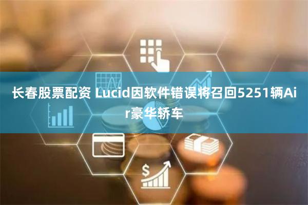 长春股票配资 Lucid因软件错误将召回5251辆Air豪华轿车