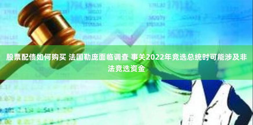 股票配债如何购买 法国勒庞面临调查 事关2022年竞选总统时可能涉及非法竞选资金