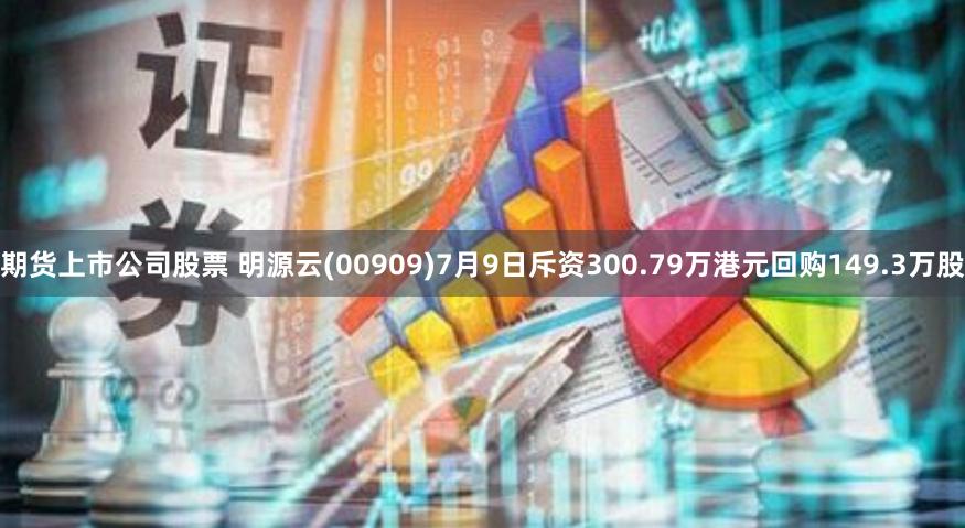 期货上市公司股票 明源云(00909)7月9日斥资300.79万港元回购149.3万股