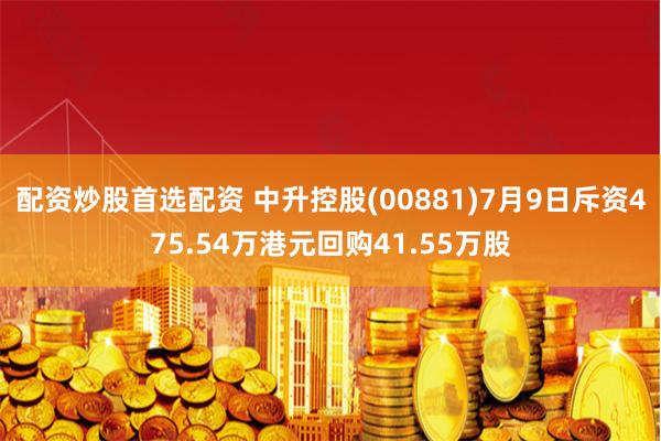 配资炒股首选配资 中升控股(00881)7月9日斥资475.54万港元回购41.55万股