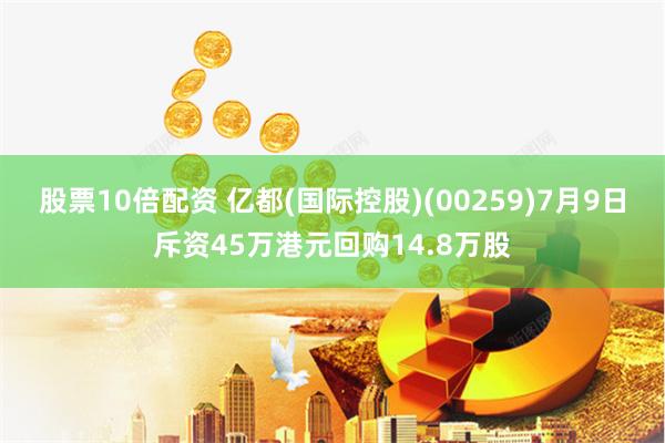 股票10倍配资 亿都(国际控股)(00259)7月9日斥资45万港元回购14.8万股