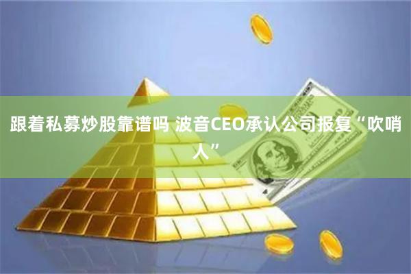 跟着私募炒股靠谱吗 波音CEO承认公司报复“吹哨人”