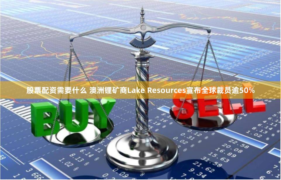 股票配资需要什么 澳洲锂矿商Lake Resources宣布全球裁员逾50%