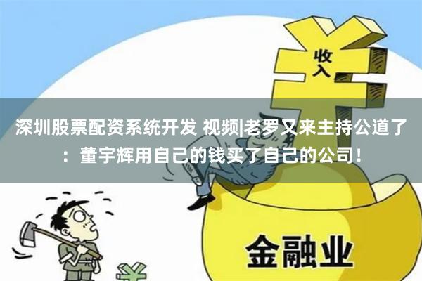 深圳股票配资系统开发 视频|老罗又来主持公道了：董宇辉用自己的钱买了自己的公司！