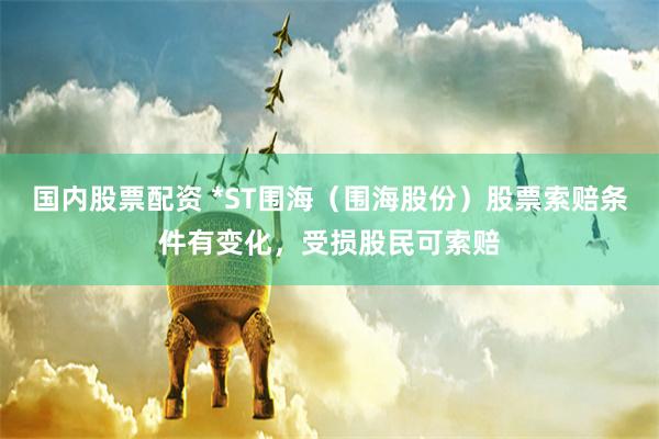 国内股票配资 *ST围海（围海股份）股票索赔条件有变化，受损股民可索赔