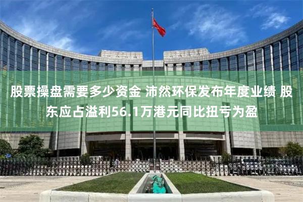 股票操盘需要多少资金 沛然环保发布年度业绩 股东应占溢利56.1万港元同比扭亏为盈