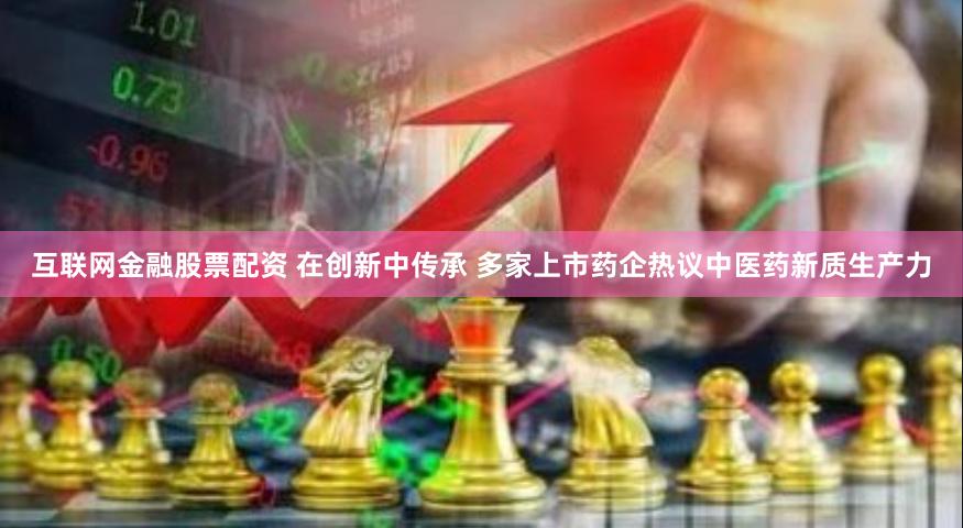 互联网金融股票配资 在创新中传承 多家上市药企热议中医药新质生产力