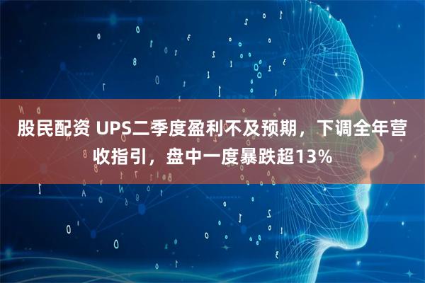 股民配资 UPS二季度盈利不及预期，下调全年营收指引，盘中一度暴跌超13%