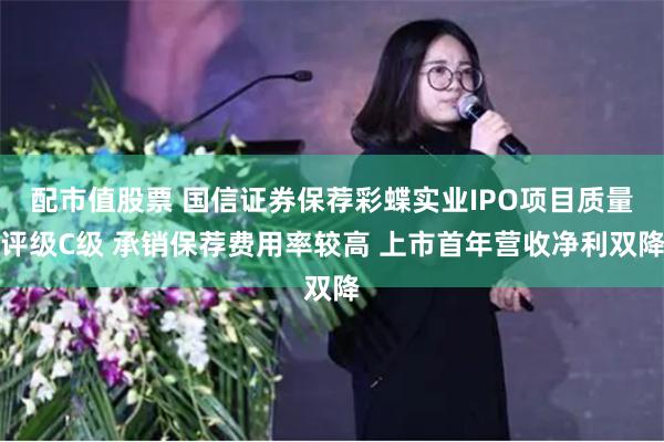 配市值股票 国信证券保荐彩蝶实业IPO项目质量评级C级 承销保荐费用率较高 上市首年营收净利双降