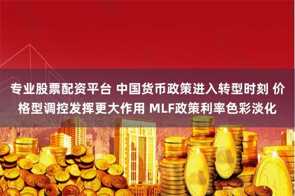 专业股票配资平台 中国货币政策进入转型时刻 价格型调控发挥更大作用 MLF政策利率色彩淡化