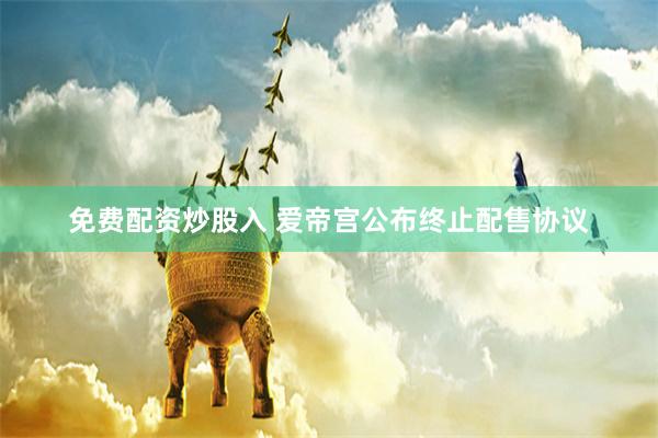 免费配资炒股入 爱帝宫公布终止配售协议