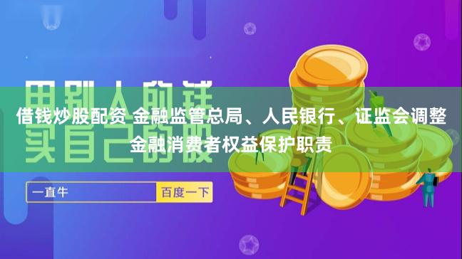 借钱炒股配资 金融监管总局、人民银行、证监会调整金融消费者权益保护职责