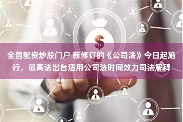 全国配资炒股门户 新修订的《公司法》今日起施行，最高法出台适用公司法时间效力司法解释