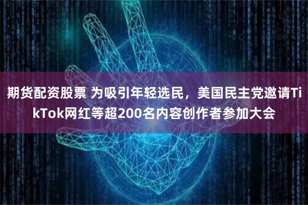 期货配资股票 为吸引年轻选民，美国民主党邀请TikTok网红等超200名内容创作者参加大会