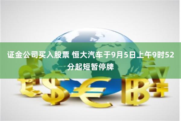 证金公司买入股票 恒大汽车于9月5日上午9时52分起短暂停牌