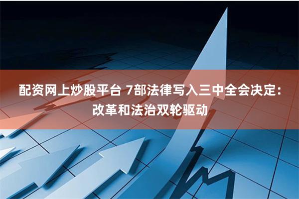 配资网上炒股平台 7部法律写入三中全会决定：改革和法治双轮驱动