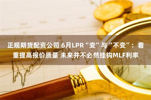 正规期货配资公司 6月LPR“变”与“不变”：着重提高报价质量 未来并不必然挂钩MLF利率