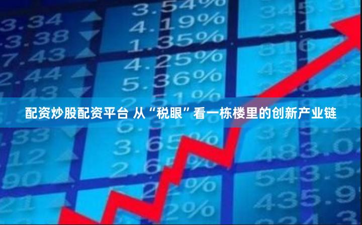 配资炒股配资平台 从“税眼”看一栋楼里的创新产业链