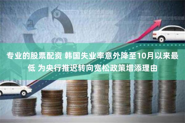 专业的股票配资 韩国失业率意外降至10月以来最低 为央行推迟转向宽松政策增添理由