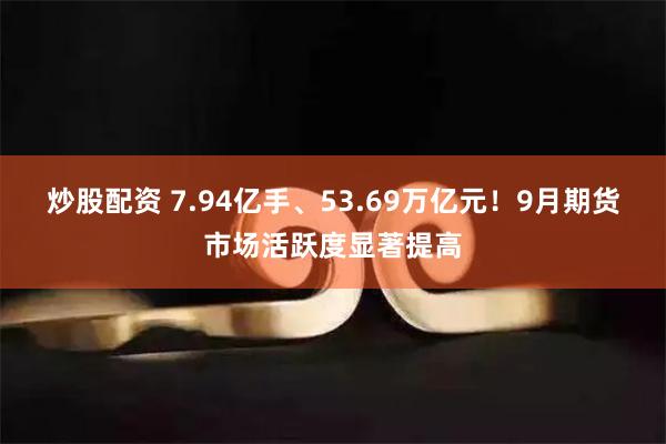 炒股配资 7.94亿手、53.69万亿元！9月期货市场活跃度显著提高