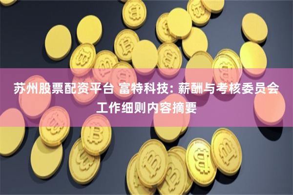 苏州股票配资平台 富特科技: 薪酬与考核委员会工作细则内容摘要