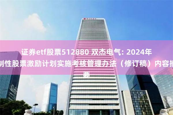 证券etf股票512880 双杰电气: 2024年限制性股票激励计划实施考核管理办法（修订稿）内容摘要