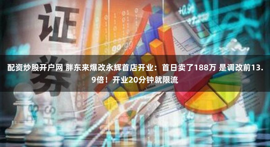 配资炒股开户网 胖东来爆改永辉首店开业：首日卖了188万 是调改前13.9倍！开业20分钟就限流