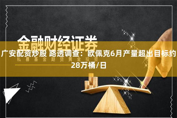 广安配资炒股 路透调查：欧佩克6月产量超出目标约28万桶/日