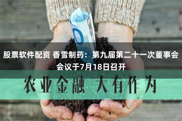 股票软件配资 香雪制药：第九届第二十一次董事会会议于7月18日召开