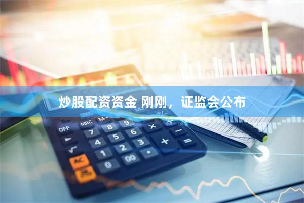 炒股配资资金 刚刚，证监会公布