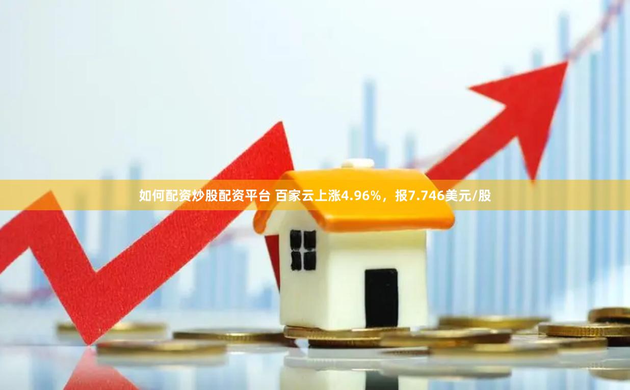 如何配资炒股配资平台 百家云上涨4.96%，报7.746美元/股