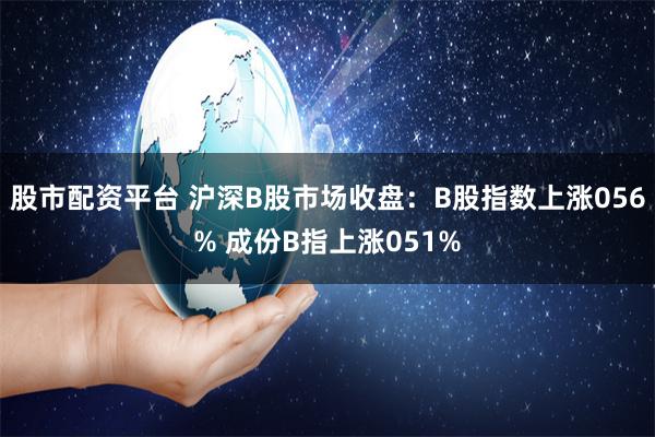 股市配资平台 沪深B股市场收盘：B股指数上涨056% 成份B指上涨051%