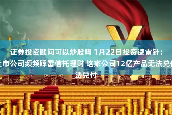 证券投资顾问可以炒股吗 1月22日投资避雷针：上市公司频频踩雷信托理财 这家公司12亿产品无法兑付