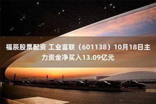 福辰股票配资 工业富联（601138）10月18日主力资金净买入13.09亿元