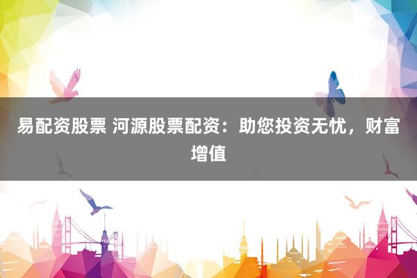 易配资股票 河源股票配资：助您投资无忧，财富增值