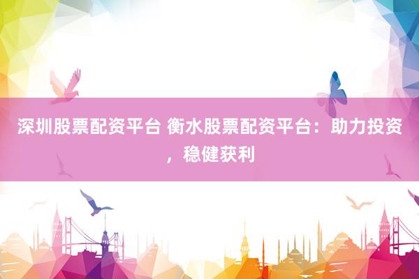 深圳股票配资平台 衡水股票配资平台：助力投资，稳健获利