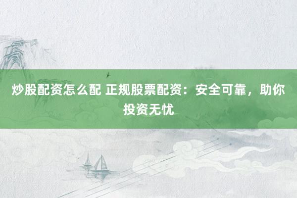 炒股配资怎么配 正规股票配资：安全可靠，助你投资无忧
