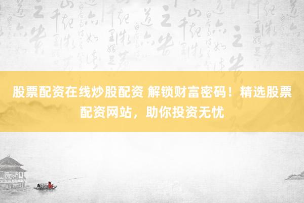 股票配资在线炒股配资 解锁财富密码！精选股票配资网站，助你投资无忧