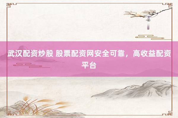 武汉配资炒股 股票配资网安全可靠，高收益配资平台