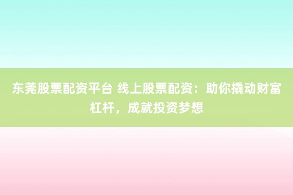 东莞股票配资平台 线上股票配资：助你撬动财富杠杆，成就投资梦想
