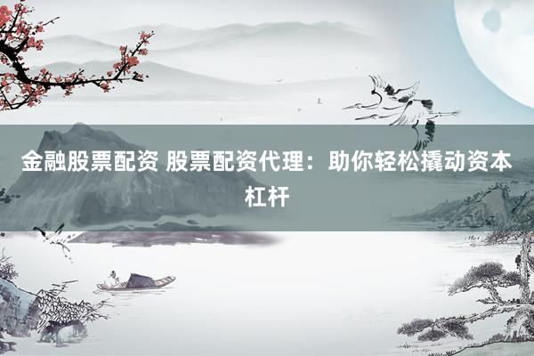 金融股票配资 股票配资代理：助你轻松撬动资本杠杆