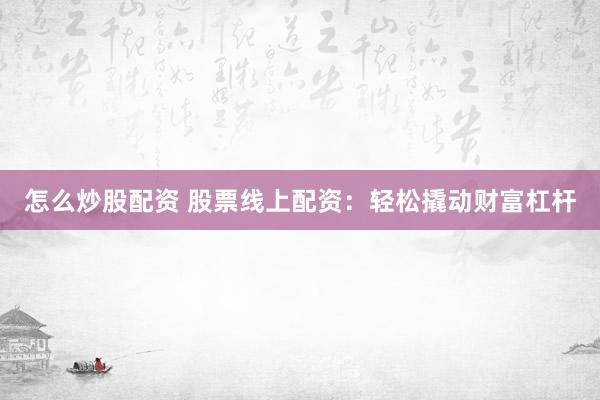 怎么炒股配资 股票线上配资：轻松撬动财富杠杆