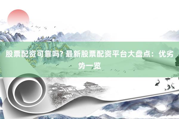 股票配资可靠吗? 最新股票配资平台大盘点：优劣势一览
